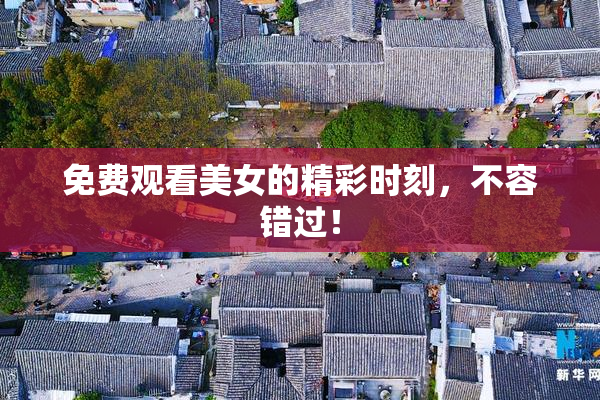 免费观看美女的精彩时刻，不容错过！