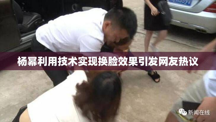 杨幂利用技术实现换脸效果引发网友热议