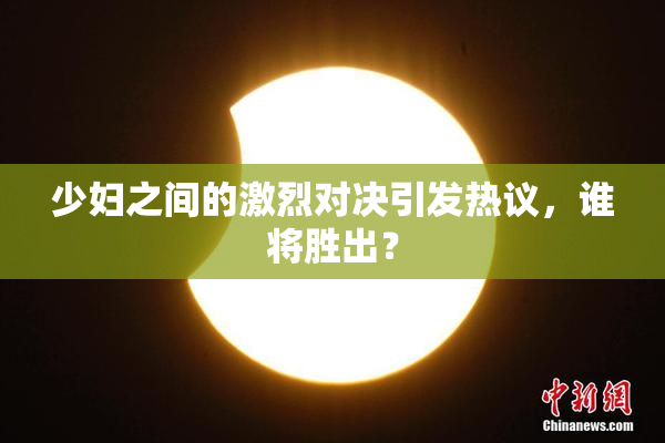 少妇之间的激烈对决引发热议，谁将胜出？