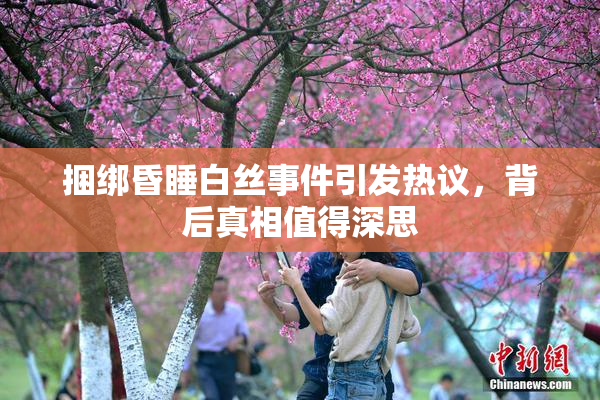 捆绑昏睡白丝事件引发热议，背后真相值得深思