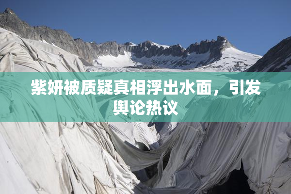 紫妍被质疑真相浮出水面，引发舆论热议