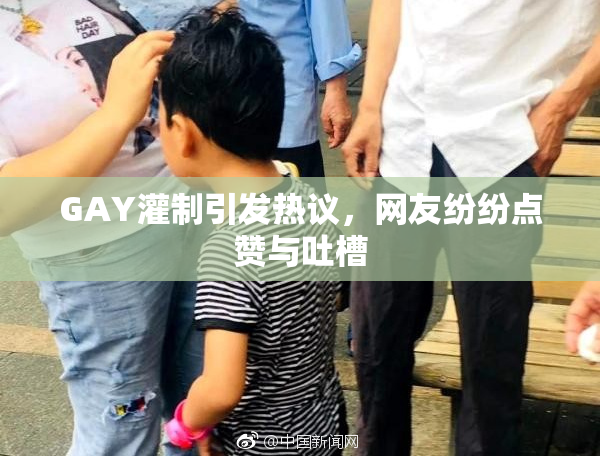 GAY灌制引发热议，网友纷纷点赞与吐槽
