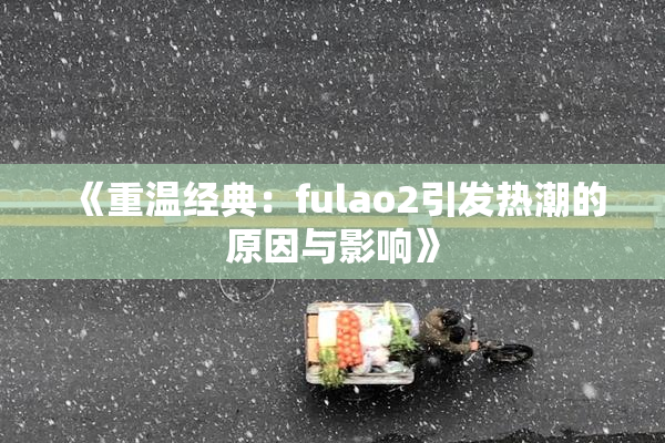 《重温经典：fulao2引发热潮的原因与影响》