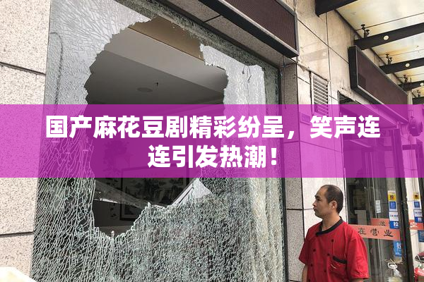 国产麻花豆剧精彩纷呈，笑声连连引发热潮！