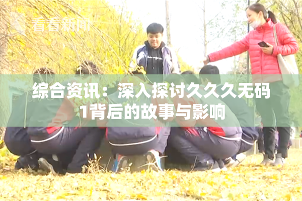 综合资讯：深入探讨久久久无码1背后的故事与影响