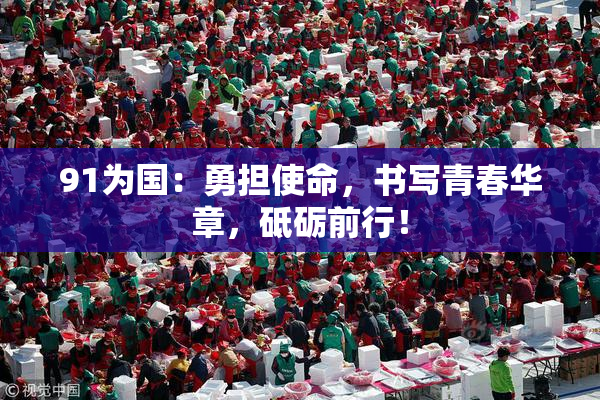 91为国：勇担使命，书写青春华章，砥砺前行！