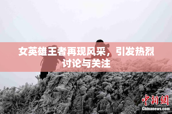 女英雄王者再现风采，引发热烈讨论与关注
