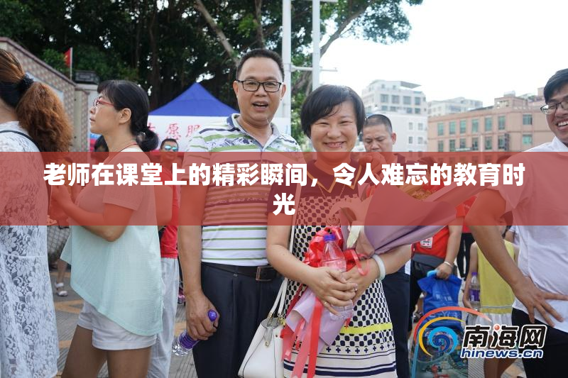 老师在课堂上的精彩瞬间，令人难忘的教育时光