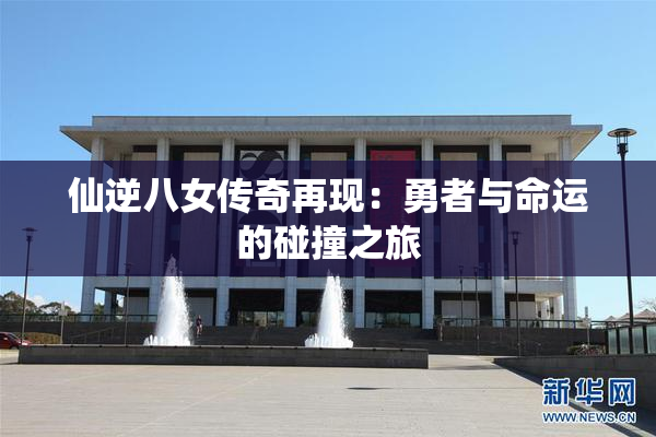 仙逆八女传奇再现：勇者与命运的碰撞之旅