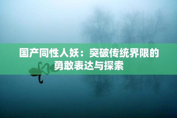 国产同性人妖：突破传统界限的勇敢表达与探索
