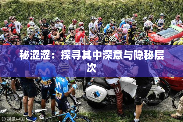 秘涩涩：探寻其中深意与隐秘层次