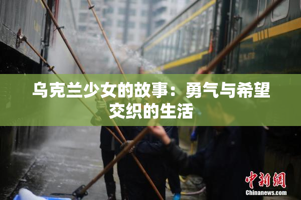 乌克兰少女的故事：勇气与希望交织的生活