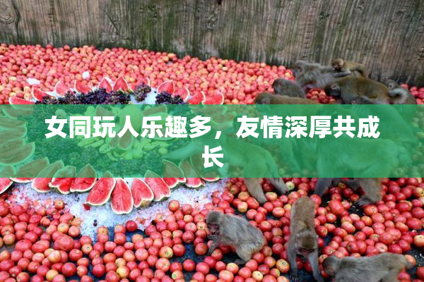 女同玩人乐趣多，友情深厚共成长