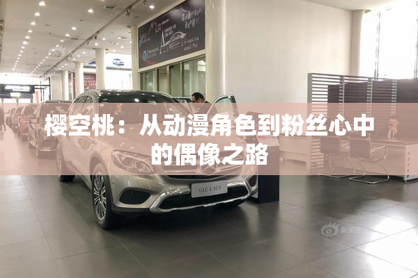 樱空桃：从动漫角色到粉丝心中的偶像之路