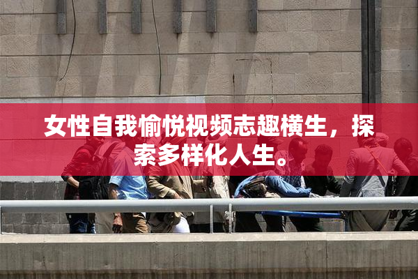 女性自我愉悦视频志趣横生，探索多样化人生。