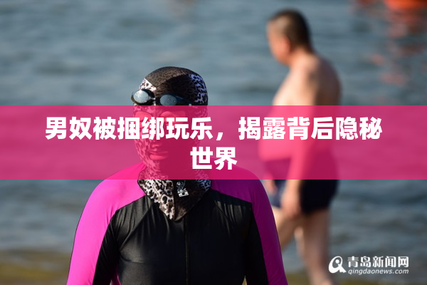 男奴被捆绑玩乐，揭露背后隐秘世界