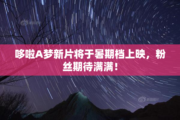 哆啦A梦新片将于暑期档上映，粉丝期待满满！