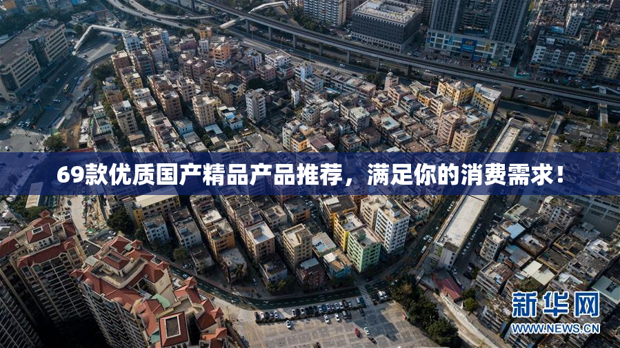 69款优质国产精品产品推荐，满足你的消费需求！