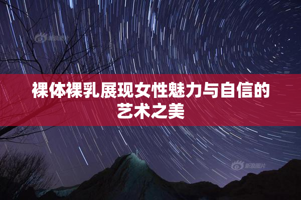 裸体裸乳展现女性魅力与自信的艺术之美