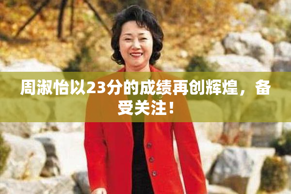 周淑怡以23分的成绩再创辉煌，备受关注！