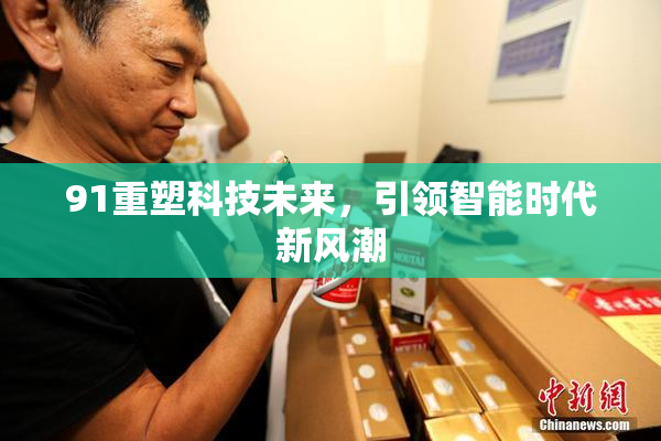91重塑科技未来，引领智能时代新风潮