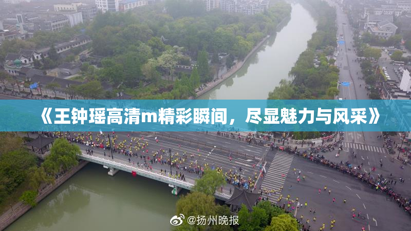 《王钟瑶高清m精彩瞬间，尽显魅力与风采》