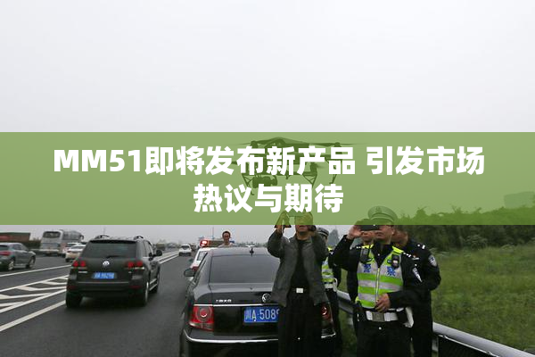 MM51即将发布新产品 引发市场热议与期待