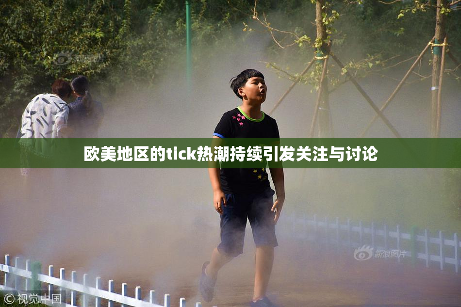欧美地区的tick热潮持续引发关注与讨论