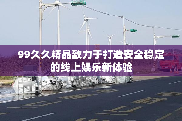99久久精品致力于打造安全稳定的线上娱乐新体验