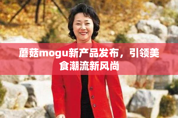 蘑菇mogu新产品发布，引领美食潮流新风尚