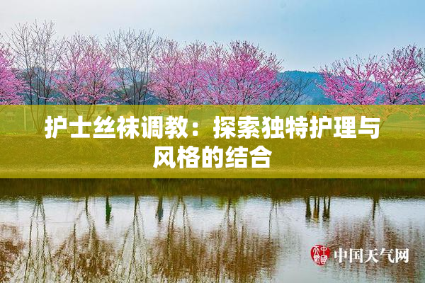 护士丝袜调教：探索独特护理与风格的结合