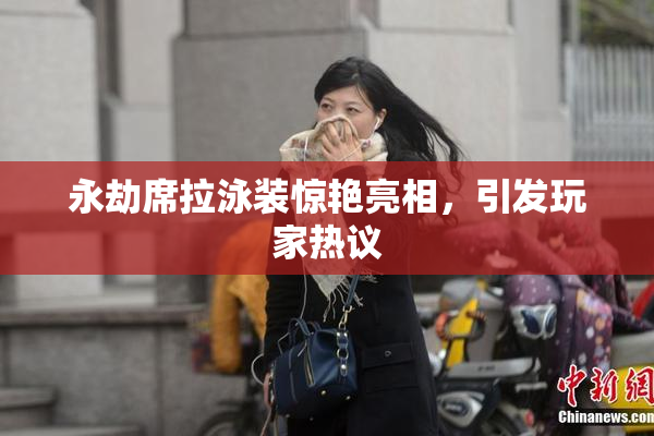 永劫席拉泳装惊艳亮相，引发玩家热议