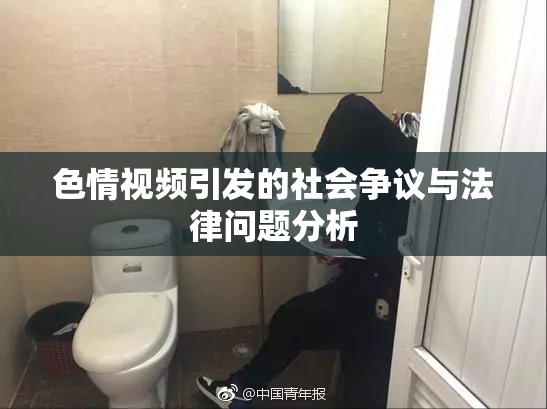 色情视频引发的社会争议与法律问题分析
