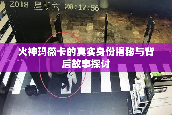 火神玛薇卡的真实身份揭秘与背后故事探讨