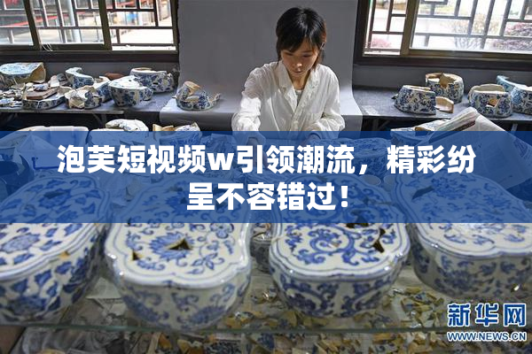 泡芙短视频w引领潮流，精彩纷呈不容错过！