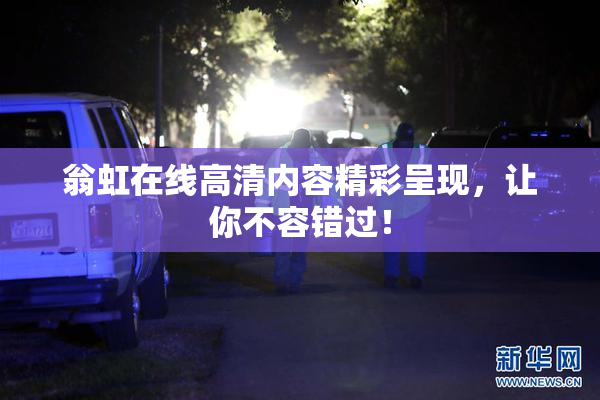 翁虹在线高清内容精彩呈现，让你不容错过！
