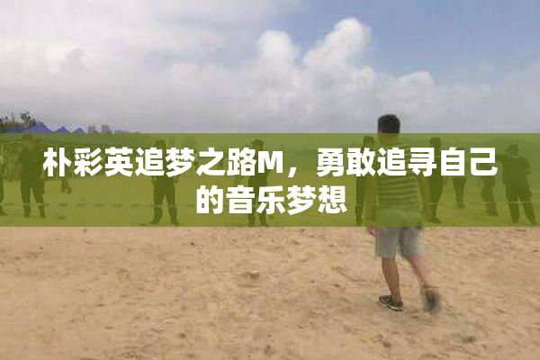 朴彩英追梦之路M，勇敢追寻自己的音乐梦想
