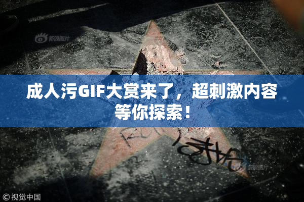 成人污GIF大赏来了，超刺激内容等你探索！