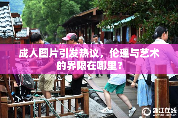 成人图片引发热议，伦理与艺术的界限在哪里？