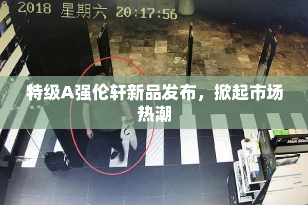 特级A强伦轩新品发布，掀起市场热潮