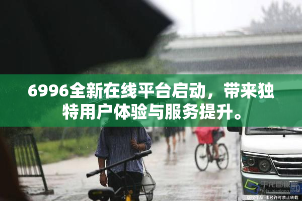 6996全新在线平台启动，带来独特用户体验与服务提升。