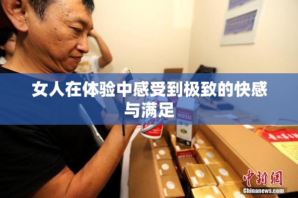 女人在体验中感受到极致的快感与满足