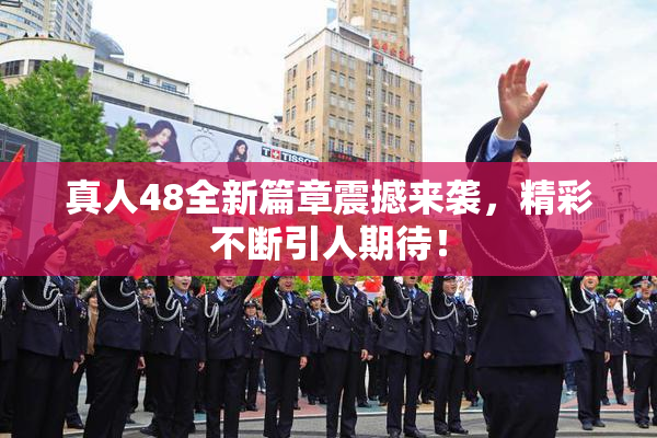 真人48全新篇章震撼来袭，精彩不断引人期待！