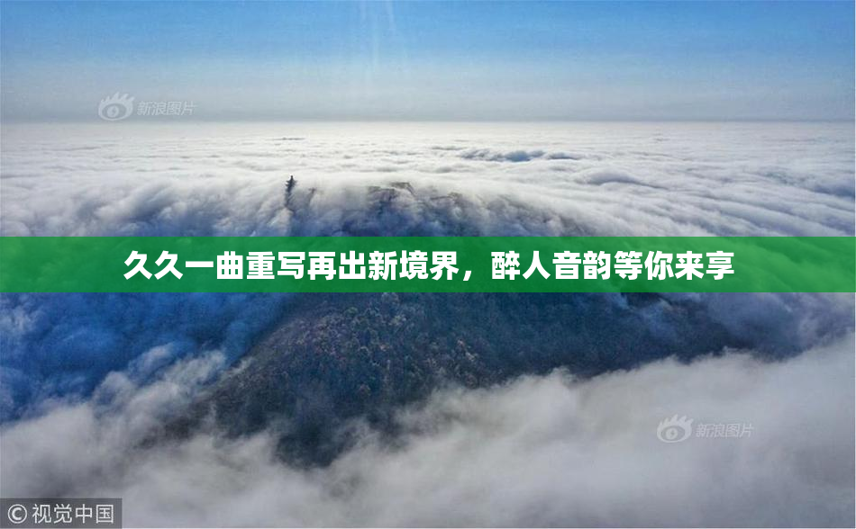久久一曲重写再出新境界，醉人音韵等你来享
