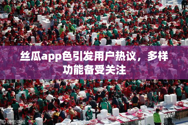 丝瓜app色引发用户热议，多样功能备受关注