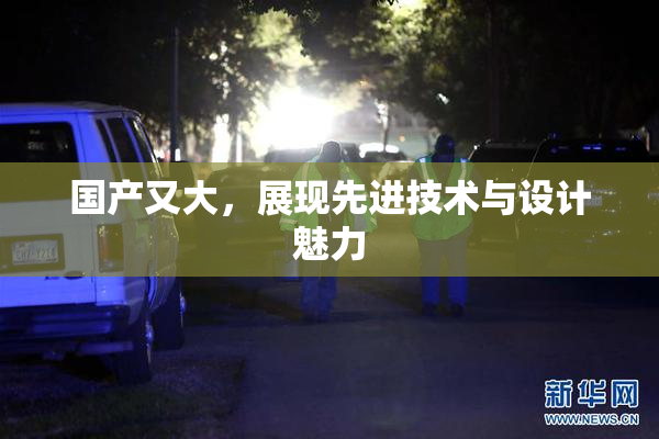国产又大，展现先进技术与设计魅力