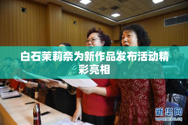 白石茉莉奈为新作品发布活动精彩亮相
