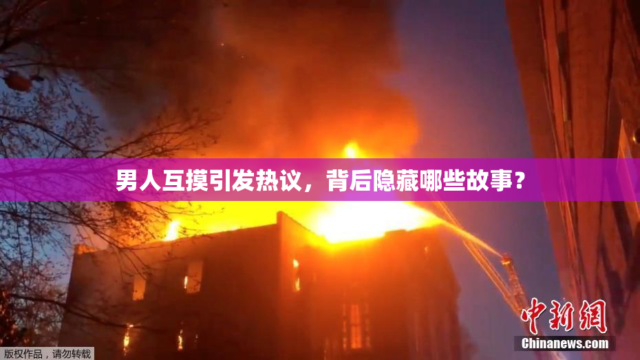 男人互摸引发热议，背后隐藏哪些故事？