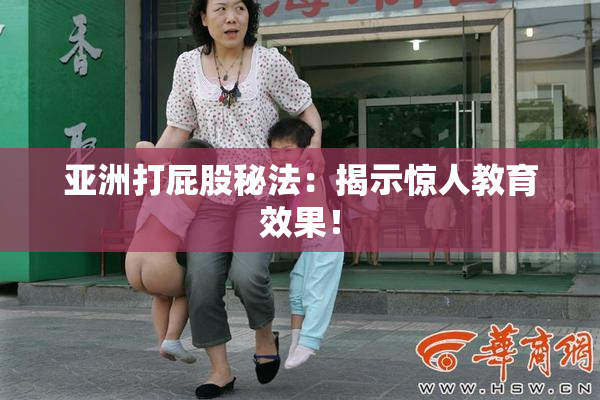 亚洲打屁股秘法：揭示惊人教育效果！