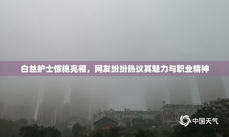 白丝护士惊艳亮相，网友纷纷热议其魅力与职业精神